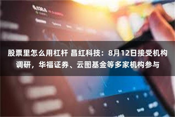 股票里怎么用杠杆 昌红科技：8月12日接受机构调研，华福证券、云图基金等多家机构参与