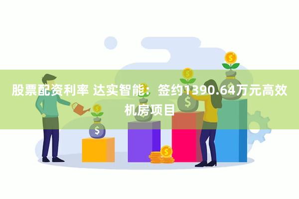 股票配资利率 达实智能：签约1390.64万元高效机房项目