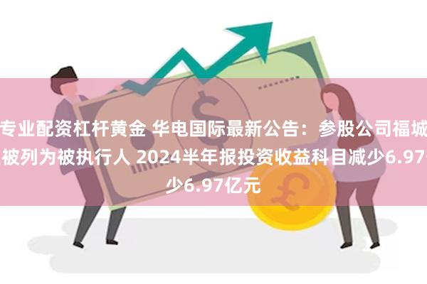 专业配资杠杆黄金 华电国际最新公告：参股公司福城矿业被列为被执行人 2024半年报投资收益科目减少6.97亿元