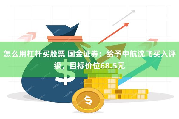 怎么用杠杆买股票 国金证券：给予中航沈飞买入评级，目标价位68.5元