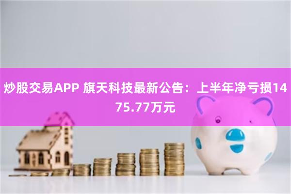 炒股交易APP 旗天科技最新公告：上半年净亏损1475.77万元