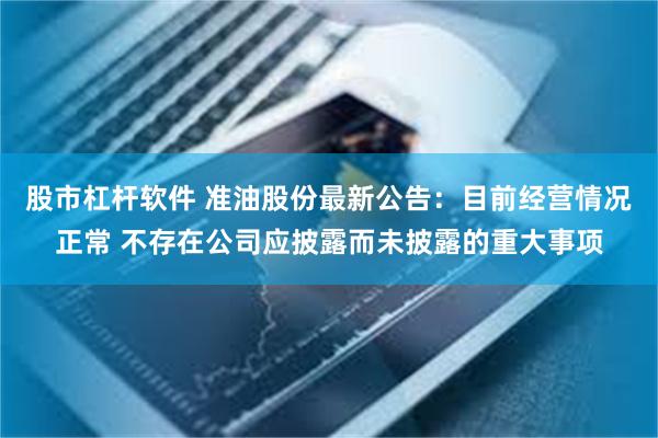 股市杠杆软件 准油股份最新公告：目前经营情况正常 不存在公司应披露而未披露的重大事项