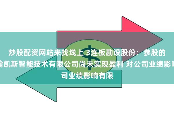 炒股配资网站来找线上 3连板勘设股份：参股的贵州翰凯斯智能技术有限公司尚未实现盈利 对公司业绩影响有限