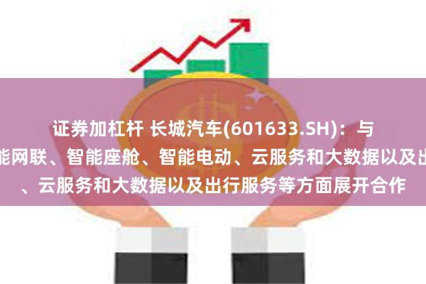 证券加杠杆 长城汽车(601633.SH)：与华为已在智能驾驶、智能网联、智能座舱、智能电动、云服务和大数据以及出行服务等方面展开合作