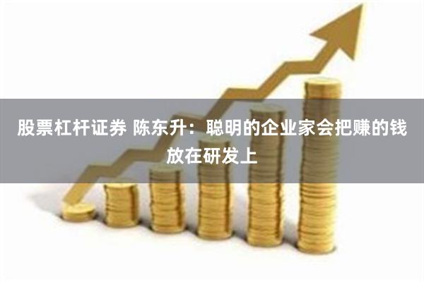 股票杠杆证券 陈东升：聪明的企业家会把赚的钱放在研发上