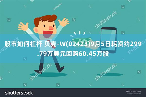 股市如何杠杆 贝壳-W(02423)9月5日耗资约299.79万美元回购60.45万股