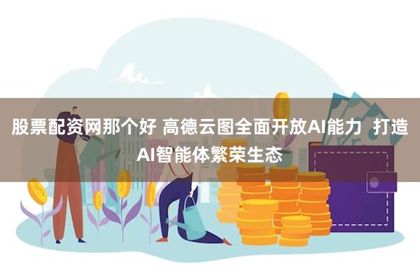 股票配资网那个好 高德云图全面开放AI能力  打造AI智能体繁荣生态