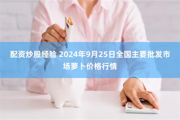 配资炒股经验 2024年9月25日全国主要批发市场萝卜价格行情