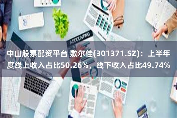 中山股票配资平台 敷尔佳(301371.SZ)：上半年度线上收入占比50.26%，线下收入占比49.74%