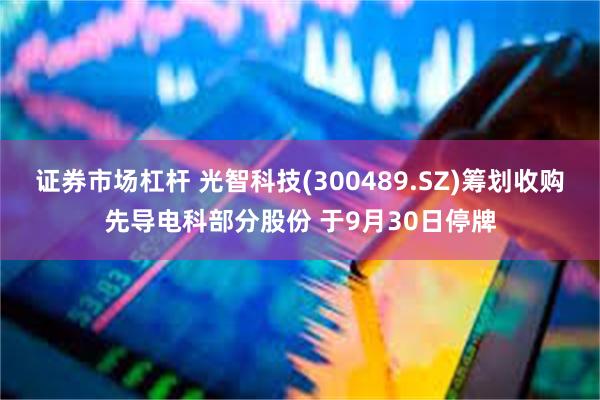 证券市场杠杆 光智科技(300489.SZ)筹划收购先导电科部分股份 于9月30日停牌