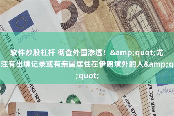 软件炒股杠杆 彻查外国渗透！&quot;尤其关注有出境记录或有亲属居住在伊朗境外的人&quot;