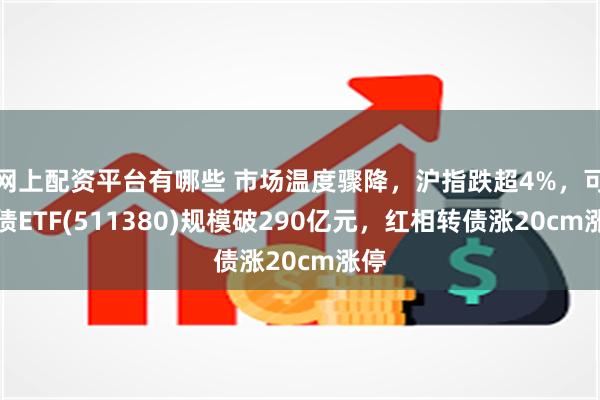 网上配资平台有哪些 市场温度骤降，沪指跌超4%，可转债ETF(511380)规模破290亿元，红相转债涨20cm涨停