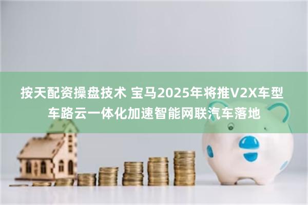 按天配资操盘技术 宝马2025年将推V2X车型 车路云一体化加速智能网联汽车落地