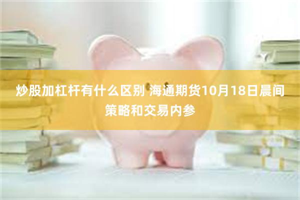 炒股加杠杆有什么区别 海通期货10月18日晨间策略和交易内参