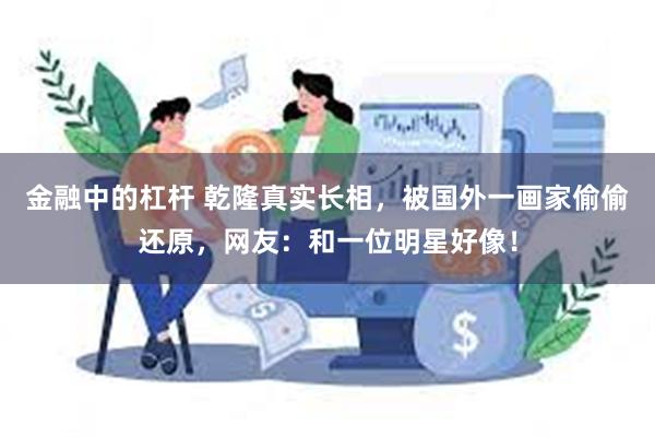 金融中的杠杆 乾隆真实长相，被国外一画家偷偷还原，网友：和一位明星好像！