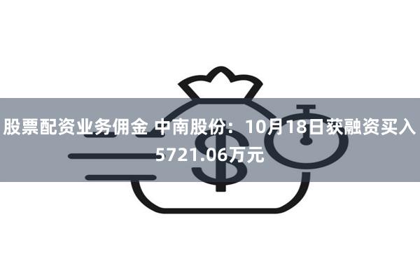 股票配资业务佣金 中南股份：10月18日获融资买入5721.06万元