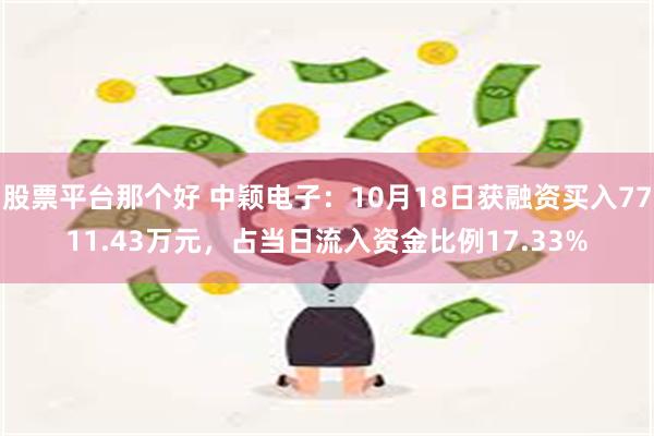 股票平台那个好 中颖电子：10月18日获融资买入7711.43万元，占当日流入资金比例17.33%