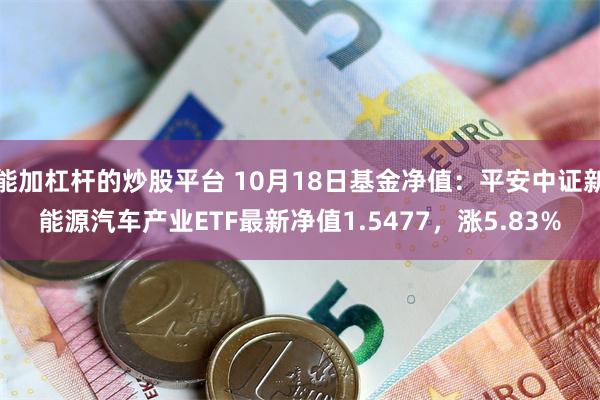 能加杠杆的炒股平台 10月18日基金净值：平安中证新能源汽车产业ETF最新净值1.5477，涨5.83%