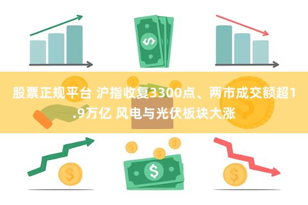 股票正规平台 沪指收复3300点、两市成交额超1.9万亿 风电与光伏板块大涨