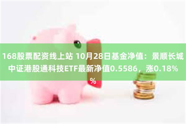 168股票配资线上站 10月28日基金净值：景顺长城中证港股通科技ETF最新净值0.5586，涨0.18%