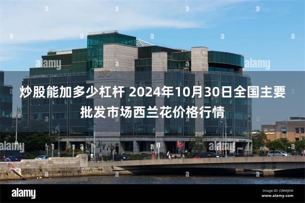 炒股能加多少杠杆 2024年10月30日全国主要批发市场西兰花价格行情