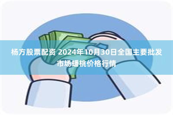 杨方股票配资 2024年10月30日全国主要批发市场蟠桃价格行情