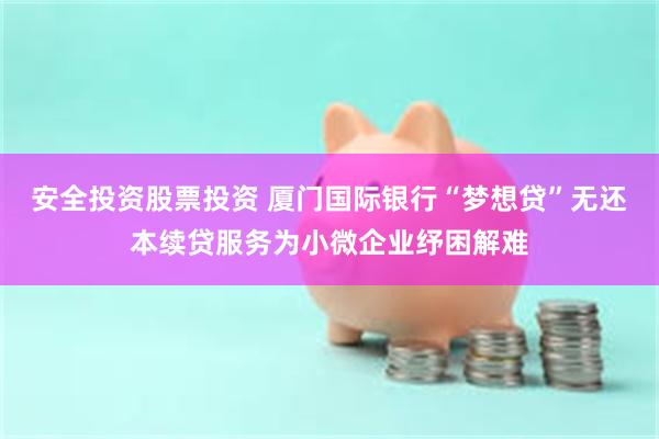 安全投资股票投资 厦门国际银行“梦想贷”无还本续贷服务为小微企业纾困解难