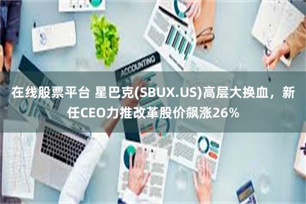 在线股票平台 星巴克(SBUX.US)高层大换血，新任CEO力推改革股价飙涨26%