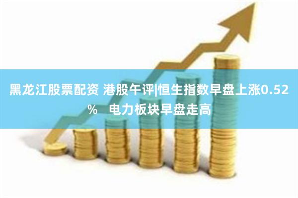 黑龙江股票配资 港股午评|恒生指数早盘上涨0.52%   电力板块早盘走高