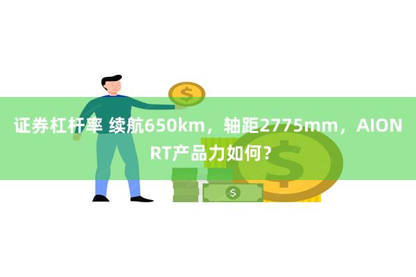 证券杠杆率 续航650km，轴距2775mm，AION RT产品力如何？