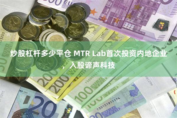 炒股杠杆多少平仓 MTR Lab首次投资内地企业，入股谛声科技