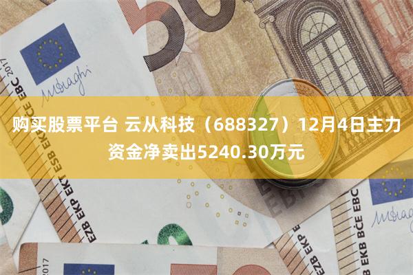 购买股票平台 云从科技（688327）12月4日主力资金净卖出5240.30万元