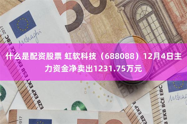 什么是配资股票 虹软科技（688088）12月4日主力资金净卖出1231.75万元