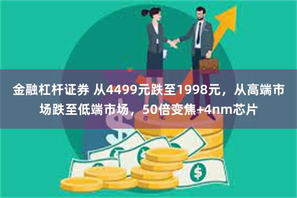 金融杠杆证券 从4499元跌至1998元，从高端市场跌至低端市场，50倍变焦+4nm芯片