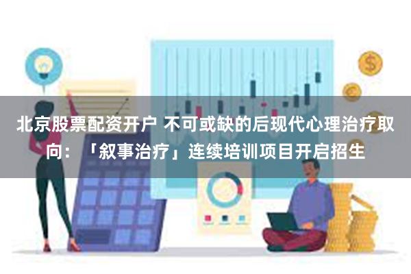 北京股票配资开户 不可或缺的后现代心理治疗取向：「叙事治疗」连续培训项目开启招生