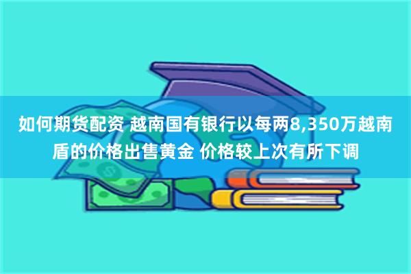 如何期货配资 越南国有银行以每两8,350万越南盾的价格出售黄金 价格较上次有所下调