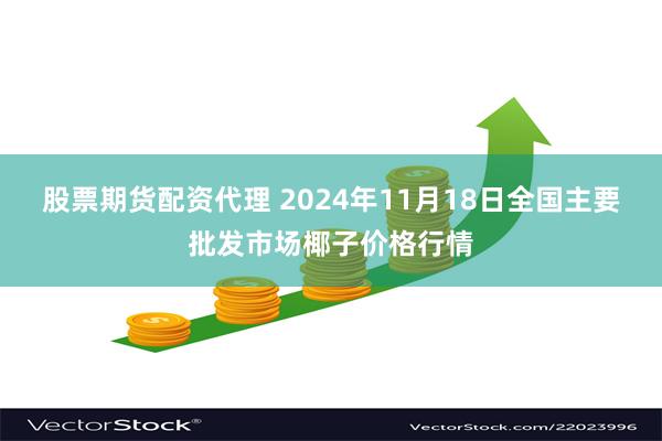 股票期货配资代理 2024年11月18日全国主要批发市场椰子价格行情