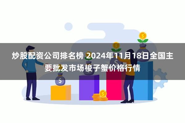 炒股配资公司排名榜 2024年11月18日全国主要批发市场梭子蟹价格行情