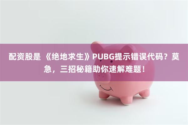 配资股是 《绝地求生》PUBG提示错误代码？莫急，三招秘籍助你速解难题！