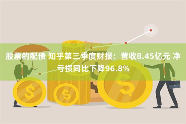 股票的配债 知乎第三季度财报：营收8.45亿元 净亏损同比下降96.8%