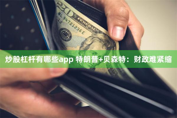 炒股杠杆有哪些app 特朗普+贝森特：财政难紧缩