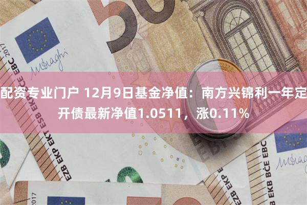 配资专业门户 12月9日基金净值：南方兴锦利一年定开债最新净值1.0511，涨0.11%