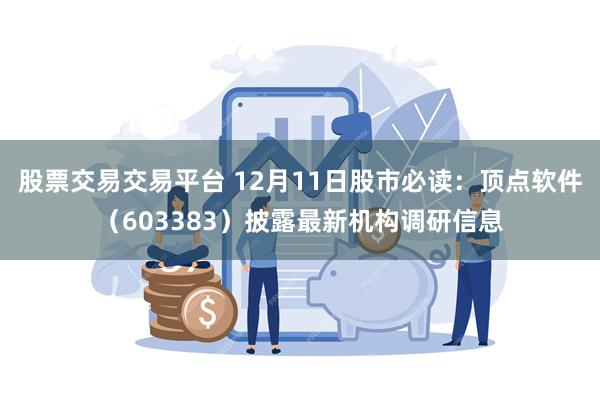 股票交易交易平台 12月11日股市必读：顶点软件（603383）披露最新机构调研信息