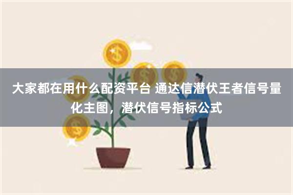 大家都在用什么配资平台 通达信潜伏王者信号量化主图，潜伏信号指标公式