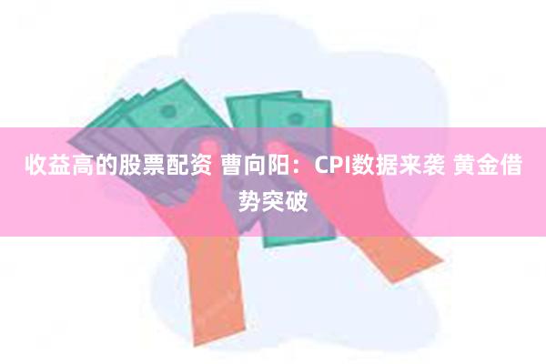 收益高的股票配资 曹向阳：CPI数据来袭 黄金借势突破