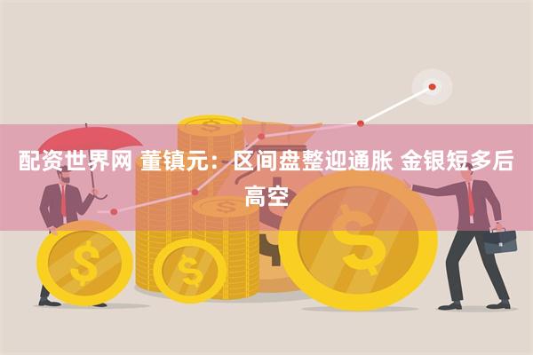 配资世界网 董镇元：区间盘整迎通胀 金银短多后高空