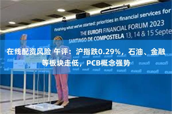 在线配资风险 午评：沪指跌0.29%，石油、金融等板块走低，PCB概念强势