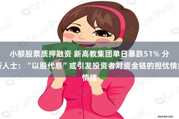 小额股票质押融资 新高教集团单日暴跌51% 分析人士：“以股代息”或引发投资者对资金链的担忧情绪