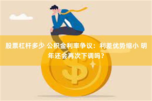 股票杠杆多少 公积金利率争议：利差优势缩小 明年还会再次下调吗？