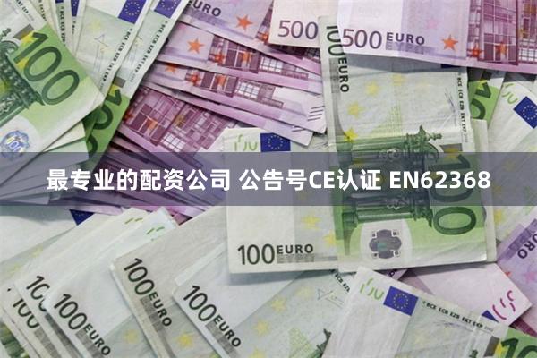 最专业的配资公司 公告号CE认证 EN62368